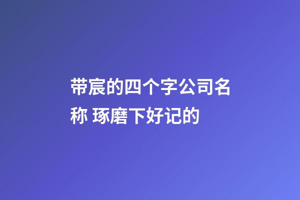 带宸的四个字公司名称 琢磨下好记的-第1张-公司起名-玄机派